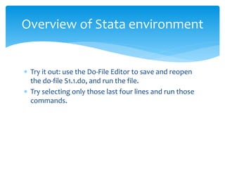  Try it out: use the Do-File Editor to save and reopen
the do-file S1.1.do, and run the file.
 Try selecting only those last four lines and run those
commands.
Overview of Stata environment
 