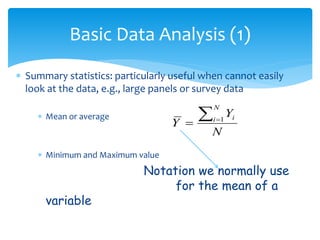 Basic Data Analysis (1)
 Summary statistics: particularly useful when cannot easily
look at the data, e.g., large panels or survey data
 Mean or average
 Minimum and Maximum value
Notation we normally use
for the mean of a
variable
N
Y
Y
N
i i
 
 1
 