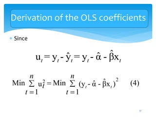 Derivation of the OLS coefficients
 Since
ˆ
ˆ
ˆ
u = y - y = y - α - βx
t t t t t
2
2 ˆ
Min Min (4)
ˆ
(y - α - βx )
u
1 1
t t
n n
t
t t

 
 
37
 
