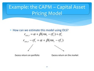 Example: the CAPM – Capital Asset
Pricing Model
 How can we estimate this model using OLS?
40
t
t
t
t
xxx rf
rf
rm
r 


 )
(
, 

)
(
, t
t
t
t
xxx rf
rm
rf
r 


 

Excess return on portfolio Excess return on the market
 
