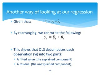 Another way of looking at our regression
 Given that:
 By rearranging, we can write the following:
 This shows that OLS decomposes each
observation (yi) into two parts:
 A fitted value (the explained component)
 A residual (the unexplained component)
48
i
i
i y
y
u ˆ
ˆ 

i
i
i u
y
y ˆ
ˆ 

 