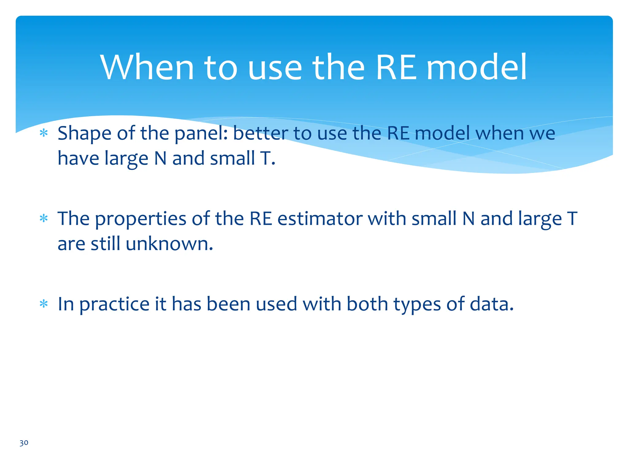 When to use the RE model
 Shape of the panel: better to use the RE model when we
have large N and small T.
 The properties of the RE estimator with small N and large T
are still unknown.
 In practice it has been used with both types of data.
30
 