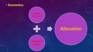 • Economics
Limited
resources
Unlimited
wants
Allocation
 