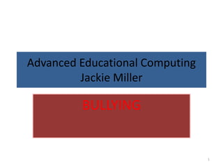 Advanced Educational ComputingJackie Miller BULLYING 1 
