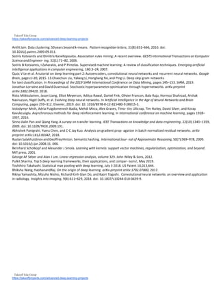 Takeoff Edu Group
https://takeoffprojects.com/advanced-deep-learning-projects
Takeoff Edu Group
https://takeoffprojects.com/advanced-deep-learning-projects
AnilK Jain. Data clustering: 50 years beyond k-means. Pattern recognition letters, 31(8):651–666, 2010. doi:
10.1016/j.patrec.2009.09.011.
Sotiris Kotsiantis and Dimitris Kanellopoulos. Association rules mining: A recent overview. GESTS International TransactionsonComputer
Science andEngineer- ing, 32(1):71–82, 2006.
Sotiris B Kotsiantis, I Zaharakis, and P Pintelas. Supervised machine learning: A review of classification techniques. Emerging artificial
intelligence applications in computer engineering, 160:3–24, 2007.
Quoc V Le et al. A tutorial on deep learning part 2: Autoencoders, convolutional neural networks and recurrent neural networks. Google
Brain, pages1–20, 2015. 13.Chaochun Liu, Yaliang Li, Hongliang Fei, and Ping Li. Deep skip-gram networks
for text classification. In Proceedings of the 2019 SIAM International Conference on Data Mining, pages 145–153. SIAM, 2019.
Jonathan Lorraine and David Duvenaud. Stochastic hyperparameter optimization through hypernetworks. arXiv preprint
arXiv:1802.09419, 2018.
Risto Miikkulainen, Jason Liang, Elliot Meyerson, Aditya Rawal, Daniel Fink, Olivier Francon, Bala Raju, Hormoz Shahrzad, Arshak
Navruzyan, Nigel Duffy, et al. Evolving deep neural networks. In Artificial Intelligence in the Age of Neural Networks and Brain
Computing, pages 293–312. Elsevier, 2019. doi: 10. 1016/B978-0-12-815480-9.00015-3.
Volodymyr Mnih, Adria Puigdomenech Badia, Mehdi Mirza, Alex Graves, Timo- thy Lillicrap, Tim Harley, David Silver, and Koray
Kavukcuoglu. Asynchronous methods for deep reinforcement learning. In International conference on machine learning, pages 1928–
1937, 2016.
Sinno Jialin Pan and Qiang Yang. A survey on transfer learning. IEEE Transactions on knowledge and data engineering, 22(10):1345–1359,
2009. doi: 10.1109/TKDE.2009.191.
Abhishek Panigrahi, Yueru Chen, and C-C Jay Kuo. Analysis on gradient prop- agation in batch normalized residual networks. arXiv
preprint arXiv:1812.00342, 2018.
RuslanSalakhutdinovandGeoffreyHinton. Semantichashing. InternationalJour- nal of Approximate Reasoning, 50(7):969–978, 2009.
doi: 10.1016/j.ijar.2008.11. 006.
Bernhard Scholkopf and Alexander J Smola. Learning with kernels: support vector machines, regularization, optimization, and beyond.
MIT press, 2001.
George AF Seber and Alan J Lee. Linear regression analysis, volume 329. John Wiley & Sons, 2012.
Pulkit Sharma. Top 5 deep learning frameworks, their applications, and compar- isons!, May 2019.
Toshihiro Takahashi. Statistical max pooling with deep learning, July 3 2018. US Patent 10,013,644.
Bhiksha Wang, HaohanandRaj. On the origin of deep learning. arXiv preprint arXiv:1702.07800, 2017.
Rikiya Yamashita, Mizuho Nishio, Richard Kinh Gian Do, and Kaori Togashi. Convolutional neural networks: an overview and application
in radiology. Insights into imaging, 9(4):611–629, 2018. doi: 10.1007/s13244-018-0639-9.
 
