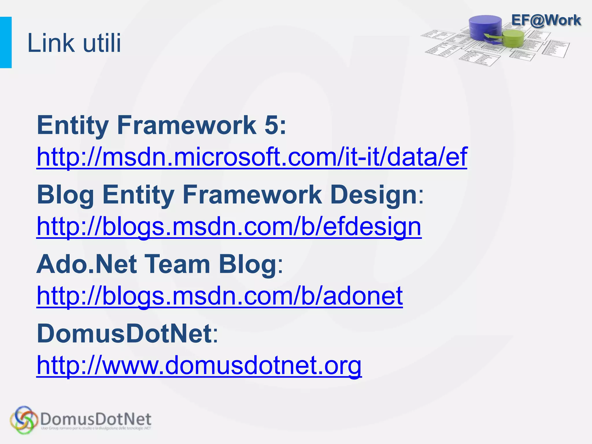 EF@Work
Entity Framework 5:
http://msdn.microsoft.com/it-it/data/ef
Blog Entity Framework Design:
http://blogs.msdn.com/b/efdesign
Ado.Net Team Blog:
http://blogs.msdn.com/b/adonet
DomusDotNet:
http://www.domusdotnet.org
Link utili
 