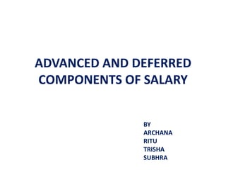 ADVANCED AND DEFERRED
COMPONENTS OF SALARY
BY
ARCHANA
RITU
TRISHA
SUBHRA
 