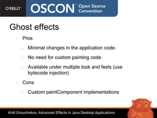 Ghost effects
    - Pros
        - Minimal changes in the application code.
        - No need for custom painting code
        - Available under multiple look and feels (use
          bytecode injection)
    - Cons
        - Custom paintComponent implementations



Kirill Grouchnikov, Advanced Effects in Java Desktop Applications
 