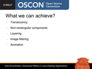 What we can achieve?
 - Translucency
 - Non-rectangular components
 - Layering
 - Image filtering
 - Animation




Kirill Grouchnikov, Advanced Effects in Java Desktop Applications
 