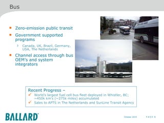 Zero-emission public transit Government supported programs  Canada, UK, Brazil, Germany, USA, The Netherlands   Channel access through bus OEM’s and system integrators P A G E  8 Bus Recent Progress – World’s largest fuel cell bus fleet deployed in Whistler, BC; ~450k km's (~275k miles) accumulated  Sales to APTS in The Netherlands and SunLine Transit Agency 