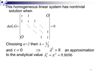 This homogeneous linear system has nontrivial
solution when
( ) 0
1
1
1
1
1
det =
=
t
t
t
A
O
O





Choosing n=2 then 2
1
=
h
and an approximation
to the analytical value
8
0 2
=
⇒
= λ
t
8696
.
9
2
2
1 =
= π
λ
١٠٢
 