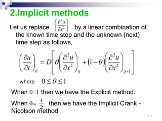 2.Implicit methods
Let us replace by a linear combination of
the known time step and the unknown (next)
time step as follows,








∂
∂
2
2
x
u
( )
1
0
1
1
2
2
2
2
≤
≤
















∂
∂
−
+








∂
∂
=






∂
∂
+
θ
θ
θ
where
ij
ij
ij x
u
x
u
D
t
u
When θ=1 then we have the Explicit method.
When θ= then we have the Implicit Crank -
Nicolson method
2
1
١١٠
 