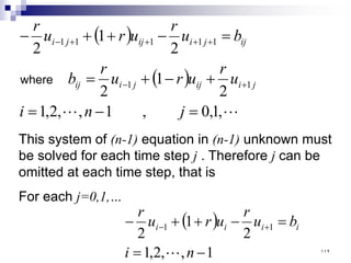 ( )
( )

 ,
1
,
0
,
1
,
,
2
,
1
2
1
2
2
1
2
1
1
1
1
1
1
1
=
−
=
+
−
+
=
=
−
+
+
−
+
−
+
+
+
+
−
j
n
i
u
r
u
r
u
r
b
b
u
r
u
r
u
r
j
i
ij
j
i
ij
ij
j
i
ij
j
i
where
This system of (n-1) equation in (n-1) unknown must
be solved for each time step j . Therefore j can be
omitted at each time step, that is
For each j=0,1,…
( )
1
,
,
2
,
1
2
1
2
1
1
−
=
=
−
+
+
− +
−
n
i
b
u
r
u
r
u
r
i
i
i
i
 ١١٢
 