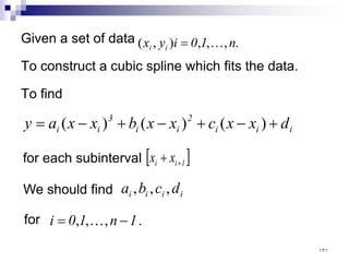 Given a set of data
To construct a cubic spline which fits the data.
To find
.
,
,
,
)
,
( n
1
0
i
y
x i
i 
=
)
(
)
(
)
( i
i
i
2
i
i
3
i
i d
x
x
c
x
x
b
x
x
a
y +
−
+
−
+
−
=
,
,
, i
i
i
i d
c
b
a
for each subinterval [ ]
1
i
i x
x +
+
We should find
for .
,
,
, 1
n
1
0
i −
= 
١٣١
 
