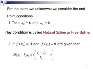 For the extra two unknowns we consider the end
Point conditions.
1.Take and
This condition is called Natural Spline or Free Spline
0
s0 = 0
sn =






−
−
=
+ A
h
f
f
6
s
h
s
h
2
0
0
1
1
0
0
0
2. If and are given then
A
x
f 0 =
′ )
( B
x
f n =
′ )
(
١٣٧
 