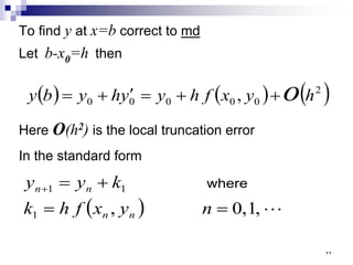 To find y at x=b correct to md
Let b-x0=h then
( ) ( ) ( )
2
0
0
0
0
0 , h
y
x
f
h
y
y
h
y
b
y o
+
+
=
′
+
=
Here O(h2) is the local truncation error
In the standard form
( ) 
,
1
,
0
,
1
1
1
=
=
+
=
+
n
y
x
f
h
k
k
y
y
n
n
n
n where
٢٢
 