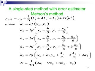 A single-step method with error estimator
Merson’s method
( ) ( )
( )
( )
5
4
3
1
4
3
1
5
3
1
4
2
1
3
1
2
1
5
5
4
1
1
8
9
2
30
1
2
2
3
2
,
8
3
8
,
2
6
6
,
3
3
,
3
,
4
6
1
k
k
k
k
E
k
k
k
y
h
x
hf
k
k
k
y
h
x
hf
k
k
k
y
h
x
hf
k
h
y
h
x
hf
k
y
x
hf
k
h
O
k
k
k
y
y
n
n
n
n
n
n
n
n
n
n
n
n
−
+
−
=






+
−
+
+
=






+
+
+
=






+
+
+
=






+
+
=
=
+
+
+
+
=
+
where
٣١
 