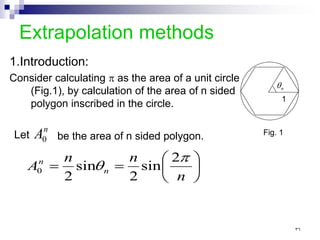 Extrapolation methods
1.Introduction:
Consider calculating π as the area of a unit circle
(Fig.1), by calculation of the area of n sided
polygon inscribed in the circle.
n
θ
1
Fig. 1
n
A0
Let be the area of n sided polygon.






=
=
n
n
n
A n
n π
θ
2
sin
2
sin
2
0
٣٦
 