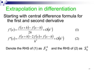 Extrapolation in differentiation
Starting with central difference formula for
the first and second derivative
( ) ( ) ( ) ( )
( ) ( ) ( ) ( ) ( ) )
2
(
2
)
1
(
2
2
2
2
h
O
h
h
x
f
x
f
h
x
f
x
f
h
O
h
h
x
f
h
x
f
x
f
+
−
+
−
+
=
′
′
+
−
−
+
=
′
Denote the RHS of (1) as and the RHS of (2) as
h
F0
h
S0
٤٧
 