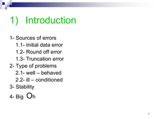 1) Introduction
1- Sources of errors
1.1- Initial data error
1.2- Round off error
1.3- Truncation error
2- Type of problems
2.1- well – behaved
2.2- ill – conditioned
3- Stability
4- Big Oh
٥
 