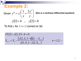 Example 2:
Given
( ) ( ) 8
2
,
4
1
2
1
=
=







 ′
+
′
=
′
′
y
y
y
y
x
y
y [this is a nonlinear differential equation]
To find y for 1<x<2 correct to 3d.
( ) ( )
( )
[ ]( )
( ) ( )

,
2
,
1
,
2
,
2
8
,
2
0
8
,
2
1
1
1 =
−
−
−
−
=
=
−
=
−
−
+ n
S
y
S
y
S
S
S
y
S
S
S
y
S
F
n
n
n
n
n
n
n
٦٠
 