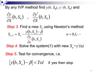By any IVP method find y(b, S0), y' (b, S0) and
( ) ( )
0
0 ,
,
, S
b
S
y
S
b
S
y
∂
′
∂
∂
∂
Step 3. Find a new Sn using Newton’s method
( )
( )

,
1
,
0
,
,
1 =
∂
∂
−
−
=
+ n
S
b
s
y
S
b
y
S
S
n
n
n
n
β
Step 4. Solve the system(1) with new Sn=y'(a)
Step 5. Test for convergence, i.e.
( ) stop
then
yes
if
Tol
S
b
y n <
− β
,
٦٤
 