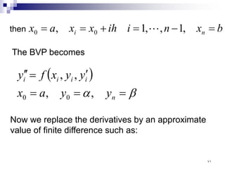 b
x
n
i
ih
x
x
a
x n
i =
−
=
+
=
= ,
1
,
,
1
, 0
0 
then
The BVP becomes
( )
β
α =
=
=
′
=
′
′
n
i
i
i
i
y
y
a
x
y
y
x
f
y
,
,
,
,
0
0
Now we replace the derivatives by an approximate
value of finite difference such as:
٧١
 