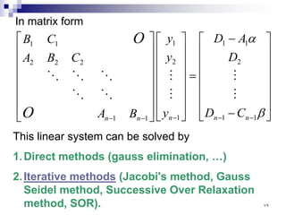 In matrix form
















−
−
=
































−
−
−
−
−
β
α
1
1
2
1
1
1
2
1
1
1
2
2
2
1
1
n
n
n
n
n
C
D
D
A
D
y
y
y
B
A
C
B
A
C
B
O
O









This linear system can be solved by
1.Direct methods (gauss elimination, …)
2.Iterative methods (Jacobi's method, Gauss
Seidel method, Successive Over Relaxation
method, SOR). ٧٩
 