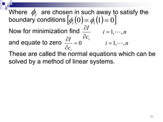 Where are chosen in such away to satisfy the
boundary conditions
Now for minimization find
and equate to zero
These are called the normal equations which can be
solved by a method of linear systems.
i
φ
( ) ( )
[ ]
0
1
0 =
= i
i φ
φ
n
i
c
I
i
,
,
1 
=
∂
∂
n
i
c
I
i
,
,
1
0 
=
=
∂
∂
٩٦
 