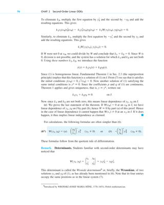 To eliminate , multiply the first equation by and the second by and add the
resulting equations. This gives
.
Similarly, to eliminate , multiply the first equation by and the second by and
add the resulting equations. This gives
.
If W were not 0 at , we could divide by W and conclude that . Since W is
0, division is not possible, and the system has a solution for which are not both
0. Using these numbers , we introduce the function
.
Since (1) is homogeneous linear, Fundamental Theorem 1 in Sec. 2.1 (the superposition
principle) implies that this function is a solution of (1) on I. From (7) we see that it satisfies
the initial conditions . Now another solution of (1) satisfying the
same initial conditions is . Since the coefficients p and q of (1) are continuous,
Theorem 1 applies and gives uniqueness, that is, , written out
on I.
Now since and are not both zero, this means linear dependence of , on I.
(c) We prove the last statement of the theorem. If at an in I, we have
linear dependence of on I by part (b), hence by part (a) of this proof. Hence
in the case of linear dependence it cannot happen that at an in I. If it does
happen, it thus implies linear independence as claimed.
For calculations, the following formulas are often simpler than (6).
(6*) or (b)
These formulas follow from the quotient rule of differentiation.
Remark. Determinants. Students familiar with second-order determinants may have
noticed that
.
This determinant is called the Wronski determinant5
or, briefly, the Wronskian, of two
solutions and of (1), as has already been mentioned in (6). Note that its four entries
occupy the same positions as in the linear system (7).
y2
y1
W(y1, y2)  `
y1 y2
yr
1 yr
2
`  y1yr
2  y2yr
1
a
y1
y2
b
r
y2
2 (y2  0).
W(y1, y2)  (a) a
y2
y1
b
r
y2
1 (y1  0)
䊏
x1
W(x1)  0
W ⬅ 0
y1, y2
x0
W(x0)  0
y2
y1
k2
k1
k1y1  k2y2 ⬅ 0
y ⬅ y*
y* ⬅ 0
y(x0)  0, yr(x0)  0
y(x)  k1y1(x)  k2y2(x)
k1, k2
k1 and k2
k1  k2  0
x0
k2W(y1(x0), y2(x0))  0
y1
y1
r
k1
k1y1(x0)y2
r(x0)  k1y1
r(x0)y2(x0)  k1W(y1(x0), y2(x0))  0
y2
yr
2
k2
76 CHAP. 2 Second-Order Linear ODEs
5
Introduced by WRONSKI (JOSEF MARIA HÖNE, 1776–1853), Polish mathematician.
c02.qxd 10/27/10 6:06 PM Page 76
 