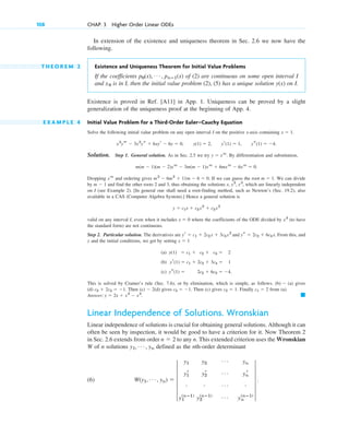 In extension of the existence and uniqueness theorem in Sec. 2.6 we now have the
following.
T H E O R E M 2 Existence and Uniqueness Theorem for Initial Value Problems
If the coefficients of (2) are continuous on some open interval I
and is in I, then the initial value problem (2), (5) has a unique solution on I.
Existence is proved in Ref. [A11] in App. 1. Uniqueness can be proved by a slight
generalization of the uniqueness proof at the beginning of App. 4.
E X A M P L E 4 Initial Value Problem for a Third-Order Euler–Cauchy Equation
Solve the following initial value problem on any open interval I on the positive x-axis containing
Solution. Step 1. General solution. As in Sec. 2.5 we try By differentiation and substitution,
Dropping and ordering gives If we can guess the root We can divide
by and find the other roots 2 and 3, thus obtaining the solutions which are linearly independent
on I (see Example 2). [In general one shall need a root-finding method, such as Newton’s (Sec. 19.2), also
available in a CAS (Computer Algebra System).] Hence a general solution is
valid on any interval I, even when it includes where the coefficients of the ODE divided by (to have
the standard form) are not continuous.
Step 2. Particular solution. The derivatives are and From this, and
y and the initial conditions, we get by setting
(a)
(b)
(c)
This is solved by Cramer’s rule (Sec. 7.6), or by elimination, which is simple, as follows. gives
(d) Then (c) (d) gives Then (c) gives Finally from (a).
Answer:
Linear Independence of Solutions. Wronskian
Linear independence of solutions is crucial for obtaining general solutions. Although it can
often be seen by inspection, it would be good to have a criterion for it. Now Theorem 2
in Sec. 2.6 extends from order to any n. This extended criterion uses the Wronskian
W of n solutions defined as the nth-order determinant
(6) W(y1, Á , yn) ⫽ 5
y1 y2
Á yn
y1
r y2
r Á yn
r
# # Á #
y1
(nⴚ1)
y2
(nⴚ1) Á yn
(nⴚ1)
5 .
y1, Á , yn
n ⫽ 2
䊏
y ⫽ 2x ⫹ x2
⫺ x3
.
c1 ⫽ 2
c2 ⫽ 1.
c3 ⫽ ⫺1.
⫺ 2
c2 ⫹ 2c3 ⫽ ⫺1.
(b) ⫺ (a)
ys(1) ⫽ 2c2 ⫹ 6c3 ⫽ ⫺4.
yr(1) ⫽ c1 ⫹ 2c2 ⫹ 3c3 ⫽ 1
y(1) ⫽ c1 ⫹ c2 ⫹ c3 ⫽ 2
x ⫽ 1
ys ⫽ 2c2 ⫹ 6c3x.
yr ⫽ c1 ⫹ 2c2x ⫹ 3c3x2
x3
x ⫽ 0
y ⫽ c1x ⫹ c2x2
⫹ c3x3
x, x2
, x3
,
m ⫺ 1
m ⫽ 1.
m3
⫺ 6m2
⫹ 11m ⫺ 6 ⫽ 0.
xm
m(m ⫺ 1)(m ⫺ 2)xm
⫺ 3m(m ⫺ 1)xm
⫹ 6mxm
⫺ 6xm
⫽ 0.
y ⫽ xm
.
ys(1) ⫽ ⫺4.
yr(1) ⫽ 1,
y(1) ⫽ 2,
x3
yt ⫺ 3x2
ys ⫹ 6xyr ⫺ 6y ⫽ 0,
x ⫽ 1.
y(x)
x0
p0(x), Á , pnⴚ1(x)
108 CHAP. 3 Higher Order Linear ODEs
c03.qxd 10/27/10 6:20 PM Page 108
 