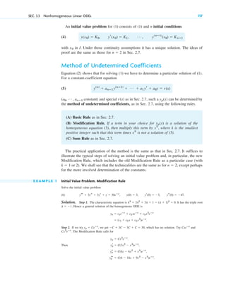 An initial value problem for (1) consists of (1) and n initial conditions
(4)
with in I. Under those continuity assumptions it has a unique solution. The ideas of
proof are the same as those for in Sec. 2.7.
Method of Undetermined Coefficients
Equation (2) shows that for solving (1) we have to determine a particular solution of (1).
For a constant-coefficient equation
(5)
( constant) and special as in Sec. 2.7, such a can be determined by
the method of undetermined coefficients, as in Sec. 2.7, using the following rules.
(A) Basic Rule as in Sec. 2.7.
(B) Modification Rule. If a term in your choice for is a solution of the
homogeneous equation (3), then multiply this term by where k is the smallest
positive integer such that this term times is not a solution of (3).
(C) Sum Rule as in Sec. 2.7.
The practical application of the method is the same as that in Sec. 2.7. It suffices to
illustrate the typical steps of solving an initial value problem and, in particular, the new
Modification Rule, which includes the old Modification Rule as a particular case (with
or 2). We shall see that the technicalities are the same as for except perhaps
for the more involved determination of the constants.
E X A M P L E 1 Initial Value Problem. Modification Rule
Solve the initial value problem
(6)
Solution. Step 1. The characteristic equation is It has the triple root
Hence a general solution of the homogeneous ODE is
Step 2. If we try we get which has no solution. Try and
The Modification Rule calls for
Then
yp
t ⫽ C(6 ⫺ 18x ⫹ 9x2
⫺ x3
)eⴚx
.
yp
s ⫽ C(6x ⫺ 6x2
⫹ x3
)eⴚx
,
yp
r ⫽ C(3x2
⫺ x3
)eⴚx
,
yp ⫽ Cx3
eⴚx
.
Cx2
eⴚx
.
Cxeⴚx
⫺C ⫹ 3C ⫺ 3C ⫹ C ⫽ 30,
yp ⫽ Ceⴚx
,
⫽ (c1 ⫹ c2x ⫹ c3x2
)eⴚx
.
yh ⫽ c1eⴚx
⫹ c2xeⴚx
⫹ c3x2
eⴚx
l ⫽ ⫺1.
l3
⫹ 3l2
⫹ 3l ⫹ 1 ⫽ (l ⫹ 1)3
⫽ 0.
yt ⫹ 3ys ⫹ 3yr ⫹ y ⫽ 30eⴚx
, y(0) ⫽ 3, yr(0) ⫽ ⫺3, ys(0) ⫽ ⫺47.
n ⫽ 2,
k ⫽ 1
xk
xk
,
yp(x)
yp(x)
r(x)
a0, Á , anⴚ1
y(n)
⫹ anⴚ1y(nⴚ1)
⫹ Á ⫹ a1yr ⫹ a0y ⫽ r(x)
n ⫽ 2
x0
y(x0) ⫽ K0, yr(x0) ⫽ K1, Á , y(nⴚ1)
(x0) ⫽ Knⴚ1
SEC. 3.3 Nonhomogeneous Linear ODEs 117
c03.qxd 10/27/10 6:20 PM Page 117
 