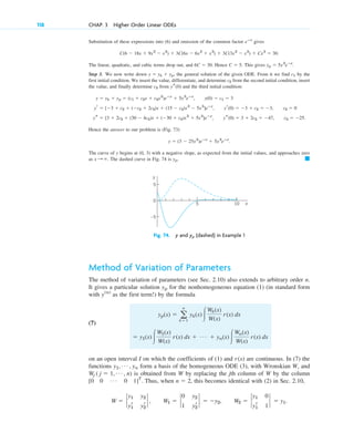 Substitution of these expressions into (6) and omission of the common factor gives
The linear, quadratic, and cubic terms drop out, and Hence This gives
Step 3. We now write down the general solution of the given ODE. From it we find by the
first initial condition. We insert the value, differentiate, and determine from the second initial condition, insert
the value, and finally determine from and the third initial condition:
Hence the answer to our problem is (Fig. 73)
The curve of y begins at (0, 3) with a negative slope, as expected from the initial values, and approaches zero
as The dashed curve in Fig. 74 is 䊏
yp.
x : ⬁.
y ⫽ (3 ⫺ 25x2
)eⴚx
⫹ 5x3
eⴚx
.
ys ⫽ [3 ⫹ 2c3 ⫹ (30 ⫺ 4c3)x ⫹ (⫺30 ⫹ c3)x2
⫹ 5x3
]eⴚx
, ys(0) ⫽ 3 ⫹ 2c3 ⫽ ⫺47, c3 ⫽ ⫺25.
yr ⫽ [⫺3 ⫹ c2 ⫹ (⫺c2 ⫹ 2c3)x ⫹ (15 ⫺ c3)x2
⫺ 5x3
]eⴚx
, yr(0) ⫽ ⫺3 ⫹ c2 ⫽ ⫺3, c2 ⫽ 0
y ⫽ yh ⫹ yp ⫽ (c1 ⫹ c2x ⫹ c3x2
)eⴚx
⫹ 5x3
eⴚx
, y(0) ⫽ c1 ⫽ 3
ys(0)
c3
c2
c1
y ⫽ yh ⫹ yp,
yp ⫽ 5x3
eⴚx
.
C ⫽ 5.
6C ⫽ 30.
C(6 ⫺ 18x ⫹ 9x2
⫺ x3
) ⫹ 3C(6x ⫺ 6x2
⫹ x3
) ⫹ 3C(3x2
⫺ x3
) ⫹ Cx3
⫽ 30.
eⴚx
118 CHAP. 3 Higher Order Linear ODEs
–5
5
0
5 x
y
10
Fig. 74. y and (dashed) in Example 1
yp
Method of Variation of Parameters
The method of variation of parameters (see Sec. 2.10) also extends to arbitrary order n.
It gives a particular solution for the nonhomogeneous equation (1) (in standard form
with as the first term!) by the formula
(7)
on an open interval I on which the coefficients of (1) and are continuous. In (7) the
functions form a basis of the homogeneous ODE (3), with Wronskian W, and
is obtained from W by replacing the jth column of W by the column
Thus, when this becomes identical with (2) in Sec. 2.10,
W ⫽ `
y1 y2
y1
r y2
r
` , W1 ⫽ `
0 y2
1 y2
r
` ⫽ ⫺y2, W2 ⫽ `
y1 0
y1
r 1
` ⫽ y1.
n ⫽ 2,
[0 0 Á 0 1]T
.
Wj ( j ⫽ 1, Á , n)
y1, Á , yn
r(x)
⫽ y1(x)冮
W1(x)
W(x)
r(x) dx ⫹ Á ⫹ yn(x)冮
Wn(x)
W(x)
r(x) dx
yp(x) ⫽ a
n
k⫽1
yk(x)冮
Wk(x)
W(x)
r(x) dx
y(n)
yp
c03.qxd 10/27/10 6:20 PM Page 118
 
