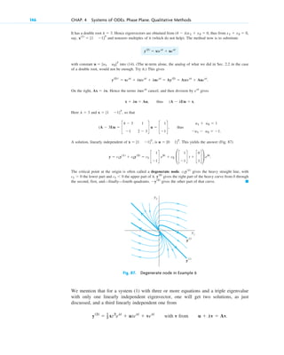 It has a double root . Hence eigenvectors are obtained from , thus from
say, and nonzero multiples of it (which do not help). The method now is to substitute
with constant into (14). (The xt-term alone, the analog of what we did in Sec. 2.2 in the case
of a double root, would not be enough. Try it.) This gives
.
On the right, . Hence the terms cancel, and then division by gives
, thus .
Here and , so that
, thus
A solution, linearly independent of , is . This yields the answer (Fig. 87)
The critical point at the origin is often called a degenerate node. gives the heavy straight line, with
the lower part and the upper part of it. gives the right part of the heavy curve from 0 through
the second, first, and—finally—fourth quadrants. gives the other part of that curve. 䊏
⫺y(2)
y(2)
c1 ⬍ 0
c1 ⬎ 0
c1y(1)
y ⫽ c1y(1)
⫹ c2y(2)
⫽ c1 c
1
⫺1
d e3t
⫹ c2 £c
1
⫺1
d t ⫹ c
0
1
d≥ e3t
.
u ⫽ [0 1]T
x ⫽ [1 ⫺1]T
u1 ⫹ u2 ⫽ 1
⫺u1 ⫺ u2 ⫽ ⫺1.
(A ⫺ 3I)u ⫽ c
4 ⫺ 3 1
⫺1 2 ⫺ 3
d u ⫽ c
1
⫺1
d
x ⫽ [1 ⫺1]T
l ⫽ 3
(A ⫺ lI)u ⫽ x
x ⫹ lu ⫽ Au
elt
lxtelt
Ax ⫽ lx
y(2)
r ⫽ xelt
⫹ lxtelt
⫹ luelt
⫽ Ay(2)
⫽ Axtelt
⫹ Auelt
u ⫽ [u1 u2]T
y(2)
⫽ xtelt
⫹ uelt
x(1)
⫽ [1 ⫺1]T
x1 ⫹ x2 ⫽ 0,
(4 ⫺ l)x1 ⫹ x2 ⫽ 0
l ⫽ 3
146 CHAP. 4 Systems of ODEs. Phase Plane. Qualitative Methods
y2
y1
y
(1)
y
(2)
Fig. 87. Degenerate node in Example 6
We mention that for a system (1) with three or more equations and a triple eigenvalue
with only one linearly independent eigenvector, one will get two solutions, as just
discussed, and a third linearly independent one from
with v from u ⫹ lv ⫽ Av.
y(3)
⫽ 1
2 xt2
elt
⫹ utelt
⫹ velt
c04.qxd 10/27/10 9:32 PM Page 146
 