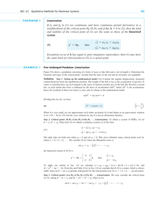 T H E O R E M 1 Linearization
If and in (1) are continuous and have continuous partial derivatives in a
neighborhood of the critical point , and if det in (2), then the kind
and stability of the critical point of (1) are the same as those of the linearized
system
(3) thus
Exceptions occur if A has equal or pure imaginary eigenvalues; then (1) may have
the same kind of critical point as (3) or a spiral point.
E X A M P L E 1 Free Undamped Pendulum. Linearization
Figure 93a shows a pendulum consisting of a body of mass m (the bob) and a rod of length L. Determine the
locations and types of the critical points. Assume that the mass of the rod and air resistance are negligible.
Solution. Step 1. Setting up the mathematical model. Let denote the angular displacement, measured
counterclockwise from the equilibrium position. The weight of the bob is mg (g the acceleration of gravity). It
causes a restoring force tangent to the curve of motion (circular arc) of the bob. By Newton’s second
law, at each instant this force is balanced by the force of acceleration , where is the acceleration;
hence the resultant of these two forces is zero, and we obtain as the mathematical model
.
Dividing this by mL, we have
(4)
When is very small, we can approximate rather accurately by and obtain as an approximate solution
, but the exact solution for any is not an elementary function.
Step 2. Critical points Linearization. To obtain a system of ODEs, we set
. Then from (4) we obtain a nonlinear system (1) of the form
(4*)
The right sides are both zero when and . This gives infinitely many critical points ,
where . We consider . Since the Maclaurin series is
,
the linearized system at is
, thus
To apply our criteria in Sec. 4.4 we calculate , and
. From this and Table 4.1(c) in Sec. 4.4 we conclude that is a center, which is always
stable. Since is periodic with period , the critical points , are all centers.
Step 3. Critical points Linearization. We now consider the critical point
( ), setting and . Then in (4),
sin u ⫽ sin (y1 ⫹ p) ⫽ ⫺sin y1 ⫽ ⫺y1 ⫹ 1
6 y1
3
⫺ ⫹ Á ⬇ ⫺y1
(u ⫺ p)r ⫽ ur ⫽ y2
u ⫺ p ⫽ y1
p, 0
(ⴞ␲, 0), (ⴞ3␲, 0), (ⴞ5␲, 0), Á ,
(np, 0), n ⫽ ⫾2, ⫾4, Á
2p
sin u ⫽ sin y1
(0, 0)
⫺4k
¢ ⫽ p2
⫺ 4q ⫽
p ⫽ a11 ⫹ a22 ⫽ 0, q ⫽ det A ⫽ k ⫽ gL (⬎0)
yr
1 ⫽ y2
yr
2 ⫽ ⫺ky1.
yr ⫽ Ay ⫽ c
0 1
⫺k 0
d y
(0, 0)
sin y1 ⫽ y1 ⫺ 1
6 y1
3
⫹ ⫺ Á ⬇ y1
(0, 0)
n ⫽ 0, ⫾1, ⫾2, Á
(np, 0)
sin y1 ⫽ 0
y2 ⫽ 0
yr
1 ⫽ f1(y1, y2) ⫽ y2
yr
2 ⫽ f2(y1, y2) ⫽ ⫺k sin y1.
u ⫽ y1, ur ⫽ y2
(0, 0), (ⴞ2␲, 0), (ⴞ4␲, 0), Á ,
u
A cos 1kt ⫹ B sin 1kt
u
sin u
u
ak ⫽
g
L
b.
us ⫹ k sin u ⫽ 0
mLus ⫹ mg sin u ⫽ 0
Lus
mLus
mg sin u
u
yr
1 ⫽ a11 y1 ⫹ a12 y2
yr
2 ⫽ a21 y1 ⫹ a22 y2.
yr ⫽ Ay,
A ⫽ 0
P0: (0, 0)
f2
f1
SEC. 4.5 Qualitative Methods for Nonlinear Systems 153
c04.qxd 11/9/10 7:23 PM Page 153
 