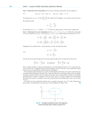 Step 2. Critical point , Linearization. We see from (7) that the critical points are the solutions of
(7*) .
The solutions are and We consider . Dropping and from (7) gives
the linearized system
Its eigenvalues are and . They have opposite signs, so that we get a saddle point.
Step. 3. Critical point , Linearization. We set , . Then the critical point
corresponds to . Since , we obtain from (7) [factorized as in (7*)]
Dropping the two nonlinear terms and , we have the linearized system
(7**)
(a)
(b)
The left side of (a) times the right side of (b) must equal the right side of (a) times the left side of (b),
. By integration,
This is a family of ellipses, so that the critical point of the linearized system (7**) is a center (Fig. 95).
It can be shown, by a complicated analysis, that the nonlinear system (7) also has a center (rather than a spiral
point) at surrounded by closed trajectories (not ellipses).
We see that the predators and prey have a cyclic variation about the critical point. Let us move counterclockwise
around the ellipse, beginning at the right vertex, where the rabbits have a maximum number. Foxes are sharply
increasing in number until they reach a maximum at the upper vertex, and the number of rabbits is then sharply
decreasing until it reaches a minimum at the left vertex, and so on. Cyclic variations of this kind have
been observed in nature, for example, for lynx and snowshoe hare near the Hudson Bay, with a cycle of about
10 years.
For models of more complicated situations and a systematic discussion, see C. W. Clark, Mathematical
Bioeconomics: The Mathematics of Conservation, 3rd ed. Hoboken, NJ, Wiley, 2010. 䊏
(lk, ab)
(lk, ab)
ak
b
y
~
1
2
⫹
lb
k
y
~
2
2
⫽ const.
ak
b
y
~
1y
~r
1 ⫽ ⫺
lb
k
y
~
2y
~r
2
y
~r
2 ⫽
ak
b
y
~
1.
y
~r
1 ⫽ ⫺
lb
k
y
~
2
ky
~
1y
~
2
⫺by
~
1y
~
2
y
~r
2 ⫽ ay
~
2 ⫹
a
b
b Bk ay
~
1 ⫹
l
k
b ⫺ lR ⫽ ay
~
2 ⫹
a
b
b ky
~
1.
y
~r
1 ⫽ ay
~
1 ⫹
l
k
b Ba ⫺ b ay
~
2 ⫹
a
b
bR ⫽ ay
~
1 ⫹
l
k
b (⫺by
~
2)
y
~
1
r ⫽ y1
r, y
~r
2 ⫽ yr
2
(y
~
1, y
~
2) ⫽ (0, 0)
(lk, ab)
y2 ⫽ y
~
2 ⫹ ab
y1 ⫽ y
~
1 ⫹ lk
(lk, ab)
l2 ⫽ ⫺l ⬍ 0
l1 ⫽ a ⬎ 0
yr ⫽ c
a 0
0 ⫺l
d y.
ky1 y2
⫺by1 y2
(0, 0)
a
l
k
,
a
b
b.
(y1, y2) ⫽ (0, 0)
f1(y1, y2) ⫽ y1(a ⫺ by2) ⫽ 0, f2(y1, y2) ⫽ y2(ky1 ⫺ l) ⫽ 0
(0, 0)
156 CHAP. 4 Systems of ODEs. Phase Plane. Qualitative Methods
y2
y1
a
__
b
l
__
k
Fig. 95. Ecological equilibrium point and trajectory
of the linearized Lotka–Volterra system (7**)
c04.qxd 10/27/10 9:33 PM Page 156
 