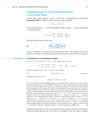 Transformation to a First-Order Equation
in the Phase Plane
Another phase plane method is based on the idea of transforming a second-order
autonomous ODE (an ODE in which t does not occur explicitly)
to first order by taking as the independent variable, setting and transforming
by the chain rule,
Then the ODE becomes of first order,
(8)
and can sometimes be solved or treated by direction fields. We illustrate this for the
equation in Example 1 and shall gain much more insight into the behavior of solutions.
E X A M P L E 4 An ODE (8) for the Free Undamped Pendulum
If in (4) we set (the angular velocity) and use
, we get .
Separation of variables gives . By integration,
(9) (C constant).
Multiplying this by , we get
.
We see that these three terms are energies. Indeed, is the angular velocity, so that is the velocity and the
first term is the kinetic energy. The second term (including the minus sign) is the potential energy of the pendulum,
and is its total energy, which is constant, as expected from the law of conservation of energy, because
there is no damping (no loss of energy). The type of motion depends on the total energy, hence on C, as follows.
Figure 93b shows trajectories for various values of C. These graphs continue periodically with period to
the left and to the right. We see that some of them are ellipse-like and closed, others are wavy, and there are two
trajectories (passing through the saddle points ) that separate those two types of
trajectories. From (9) we see that the smallest possible C is ; then , and , so that the
pendulum is at rest. The pendulum will change its direction of motion if there are points at which
Then by (9). If , then and . Hence if , then the
pendulum reverses its direction for a , and for these values of C with the pendulum
oscillates. This corresponds to the closed trajectories in the figure. However, if , then is impossible
and the pendulum makes a whirly motion that appears as a wavy trajectory in the -plane. Finally, the value
corresponds to the two “separating trajectories” in Fig. 93b connecting the saddle points.
The phase plane method of deriving a single first-order equation (8) may be of practical
interest not only when (8) can be solved (as in Example 4) but also when a solution
䊏
C ⫽ k
y1 y2
y2 ⫽ 0
C ⬎ k
ƒ Cƒ ⬍ k
ƒy1 ƒ ⫽ ƒu ƒ ⬍ p
⫺k ⬍ C ⬍ k
C ⫽ k
cos y1 ⫽ ⫺1
y1 ⫽ p
k cos y1 ⫹ C ⫽ 0
y2 ⫽ ur ⫽ 0.
cos y1 ⫽ 1
y2 ⫽ 0
C ⫽ ⫺k
(np, 0), n ⫽ ⫾1, ⫾3, Á
2p
mL2
C
Ly2
y2
1
2 m(Ly2)2
⫺ mL2
k cos y1 ⫽ mL2
C
mL2
1
2 y2
2
⫽ k cos y1 ⫹ C
y2 dy2 ⫽ ⫺k sin y1 dy1
dy2
dy1
y2 ⫽ ⫺k sin y1
us ⫽
dy2
dt
⫽
dy2
dy1
dy1
dt
⫽
dy2
dy1
y2
u ⫽ y1, ur ⫽ y2
us ⫹ k sin u ⫽ 0
F ay1, y2,
dy2
dy1
y2b ⫽ 0
ys ⫽ yr
2 ⫽
dy2
dt
⫽
dy2
dy1
dy1
dt
⫽
dy2
dy1
y2.
ys
yr ⫽ y2
y ⫽ y1
F(y, yr, ys) ⫽ 0
SEC. 4.5 Qualitative Methods for Nonlinear Systems 157
c04.qxd 10/27/10 9:33 PM Page 157
 