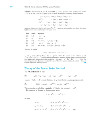 170 CHAP. 5 Series Solutions of ODEs. Special Functions
Solution. Substitute (2), (3), and (5) into the ODE. gives two series, one for and one for
In the term use (3) and in 2y use (2). Write like powers of x vertically aligned. This gives
Add terms of like powers of x. For each power equate the sum obtained to zero. Denote these sums
by (constant terms), (first power of x), and so on:
Sum Power Equations
This gives the solution
and remain arbitrary. Hence, this is a general solution that consists of two solutions: x and
. These two solutions are members of families of functions called Legendre polynomials
and Legendre functions ; here we have and . The
minus is by convention. The index 1 is called the order of these two functions and here the order is 1. More on
Legendre polynomials in the next section.
Theory of the Power Series Method
The nth partial sum of (1) is
(6)
where If we omit the terms of from (1), the remaining expression is
(7)
This expression is called the remainder of (1) after the term .
For example, in the case of the geometric series
we have
s0 ⫽ 1, R0 ⫽ x ⫹ x2
⫹ x3
⫹ Á ,
s1 ⫽ 1 ⫹ x, R1 ⫽ x2
⫹ x3
⫹ x4
⫹ Á ,
s2 ⫽ 1 ⫹ x ⫹ x2
, R2 ⫽ x3
⫹ x4
⫹ x5
⫹ Á , etc.
1 ⫹ x ⫹ x2
⫹ Á ⫹ xn
⫹ Á
an(x ⫺ x0)n
Rn(x) ⫽ an⫹1(x ⫺ x0)n⫹1
⫹ an⫹2(x ⫺ x0)n⫹2
⫹ Á .
sn
n ⫽ 0, 1, Á .
sn(x) ⫽ a0 ⫹ a1(x ⫺ x0) ⫹ a2(x ⫺ x0)2
⫹ Á ⫹ an(x ⫺ x0)n
䊏
1 ⫺ x2
⫺ 1
3 x4
⫺ 1
5 x6
⫺ Á ⫽ ⫺Q1(x)
x ⫽ P1(x)
Qn(x)
Pn(x)
1 ⫺ x2
⫺ 1
3 x4
⫺ 1
5 x6
⫺ Á
a1
a0
y ⫽ a1x ⫹ a0(1 ⫺ x2
⫺ 1
3 x4
⫺ 1
5 x6
⫺ Á ).
30a6 ⫽ 18a4, a6 ⫽ 18
30 a4 ⫽ 18
30 (⫺1
3)a0 ⫽ ⫺1
5 a0.
[x4
]
[4]
a5 ⫽ 0 since a3 ⫽ 0
[x3
]
[3]
12a4 ⫽ 4a2, a4 ⫽ 4
12 a2 ⫽ ⫺1
3 a0
[x2
]
[2]
a3 ⫽ 0
[x]
[1]
a2 ⫽ ⫺a0
[x0
]
[0]
[1]
[0]
x0
, x, x2
, Á
2y ⫽ 2a0 ⫹ 2a1x ⫹ 2a2x2
⫹ 2a3 x3
⫹ 2a4x4
⫹ Á .
⫺2xyr ⫽ ⫺ 2a1x ⫺ 4a2 x2
⫺ 6a3 x3
⫺ 8a4x4
⫺ Á
⫺x2
ys ⫽ ⫺ 2a2 x2
⫺ 6a3 x3
⫺ 12a4x4
⫺ Á
ys ⫽ 2a2 ⫹ 6a3 x ⫹ 12a4x2
⫹ 20a5x3
⫹ 30a6x4
⫹ Á
⫺2xyr
⫺x2
ys.
ys
(1 ⫺ x2
)ys
c05.qxd 10/28/10 1:33 PM Page 170
 