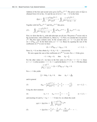 SEC. 5.5 Bessel Functions Y␯ (x). General Solution 197
Addition of the first and second series gives The power series of is
obtained from (12) in Sec. 5.4 and the use of in the form
Together with and this gives
(3*)
First, we show that the with odd subscripts are all zero. The power occurs only in
the second series, with coefficient . Hence . Next, we consider the even powers
. The first series contains none. In the second series, gives the term
In the third series, . Hence by equating the sum of the
coefficients of to zero we have
.
Since , we thus obtain successively.
We now equate the sum of the coefficients of to zero. For this gives
thus .
For the other values of s we have in the first series in , hence
, in the second , and in the third We thus obtain
For this yields
thus
and in general
(3) .
Using the short notations
(4)
and inserting (4) and into (2), we obtain the result
(5) ⫽ J0(x) ln x ⫹
1
4
x2
⫺
3
128
x4
⫹
11
13,824
x6
⫺ ⫹ Á .
y2(x) ⫽ J0(x) ln x ⫹ a
ⴥ
m⫽1
(⫺1)mⴚ1
hm
22m
(m!)2
x2m
A1 ⫽ A3 ⫽ Á ⫽ 0
m ⫽ 2, 3, Á
h1 ⫽ 1 hm ⫽ 1 ⫹
1
2
⫹ Á ⫹
1
m
m ⫽ 1, 2, Á
A2m ⫽
(⫺1)mⴚ1
22m
(m!)2 a1 ⫹
1
2
⫹
1
3
⫹ Á ⫹
1
m
b ,
A4 ⫽ ⫺ 3
128
1
8 ⫹ 16A4 ⫹ A2 ⫽ 0,
s ⫽ 1
(⫺1)s⫹1
22s
(s ⫹ 1)! s!
⫹ (2s ⫹ 2)2
A2s⫹2 ⫹ A2s ⫽ 0.
m ⫹ 1 ⫽ 2s ⫹ 1.
m ⫺1 ⫽ 2s ⫹ 1
m ⫽ s ⫹ 1
(3*) 2m ⫺ 1 ⫽ 2s ⫹ 1
A2 ⫽ 1
4
⫺1 ⫹ 4A2 ⫽ 0,
s ⫽ 0
x2s⫹1
A3 ⫽ 0, A5 ⫽ 0, Á ,
A1 ⫽ 0
s ⫽ 1, 2, Á
(2s ⫹ 1)2
A2s⫹1 ⫹ A2sⴚ1 ⫽ 0,
x2s
m ⫹ 1 ⫽ 2s
(2s ⫹ 1)2
A2s⫹1x2s
.
m ⫺ 1 ⫽ 2s
x2s
A1 ⫽ 0
A1
x0
Am
a
ⴥ
m⫽1
(⫺1)m
x2mⴚ1
22mⴚ2
m! (m ⫺ 1)!
⫹ a
ⴥ
m⫽1
m2
Am xmⴚ1
⫹ a
ⴥ
m⫽1
Am xm⫹1
⫽ 0.
兺Am xm⫹1
兺m2
Am xm ⴚ1
Jr
0(x) ⫽ a
ⴥ
m⫽1
(⫺1)m
2mx2mⴚ1
22m
(m!)2
⫽ a
ⴥ
m⫽1
(⫺1)m
x2mⴚ1
22mⴚ1
m! (m ⫺ 1)!
.
m!m ⫽ (m ⫺ 1)!
Jr
0(x)
兺m2
Am xmⴚ1
.
c05.qxd 10/28/10 1:33 PM Page 197
 