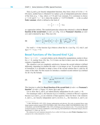 Since and are linearly independent functions, they form a basis of (1) for .
Of course, another basis is obtained if we replace by an independent particular solution
of the form , where and b are constants. It is customary to choose
and , where the number is the so-called
Euler constant, which is defined as the limit of
as s approaches infinity. The standard particular solution thus obtained is called the Bessel
function of the second kind of order zero (Fig. 112) or Neumann’s function of order
zero and is denoted by . Thus [see (4)]
(6)
For small the function behaves about like ln x (see Fig. 112, why?), and
Bessel Functions of the Second Kind
For a second solution can be obtained by manipulations similar to those
for , starting from (10), Sec. 5.4. It turns out that in these cases the solution also
contains a logarithmic term.
The situation is not yet completely satisfactory, because the second solution is defined
differently, depending on whether the order is an integer or not. To provide uniformity
of formalism, it is desirable to adopt a form of the second solution that is valid for all
values of the order. For this reason we introduce a standard second solution defined
for all by the formula
(7)
(a)
(b)
This function is called the Bessel function of the second kind of order or Neumann’s
function7
of order . Figure 112 shows and .
Let us show that and are indeed linearly independent for all (and ).
For noninteger order , the function is evidently a solution of Bessel’s equation
because and are solutions of that equation. Since for those the solutions
and are linearly independent and involves , the functions and are
Y␯
J␯
Jⴚ␯
Y␯
Jⴚ␯
J␯
␯
Jⴚ␯ (x)
J␯(x)
Y␯(x)
␯
x ⬎ 0
␯
Y␯
J␯
Y1(x)
Y0(x)
␯
␯
Yn(x) ⫽ lim
␯:n
Y␯(x).
Y␯(x) ⫽
1
sin ␯p
[J␯(x) cos ␯p ⫺ Jⴚ␯(x)]
␯
Y␯(x)
␯
n ⫽ 0
␯ ⫽ n ⫽ 1, 2, Á
Yn(x)
Y0(x) : ⫺⬁ as x : 0.
Y0(x)
x ⬎ 0
Y0(x) ⫽
2
p cJ0(x) aln
x
2
⫹ gb ⫹ a
ⴥ
m⫽1
(⫺1)mⴚ1
hm
22m
(m!)2 x2m
d.
Y0(x)
1 ⫹
1
2 ⫹ Á ⫹
1
s ⫺ ln s
g ⫽ 0.57721566490 Á
b ⫽ g ⫺ ln 2
a ⫽ 2p
a (⫽ 0)
a(y2 ⫹ bJ0)
y2
x ⬎ 0
y2
J0
198 CHAP. 5 Series Solutions of ODEs. Special Functions
7
CARL NEUMANN (1832–1925), German mathematician and physicist. His work on potential theory using
integer equation methods inspired VITO VOLTERRA (1800–1940) of Rome, ERIK IVAR FREDHOLM (1866–1927)
of Stockholm, and DAVID HILBERT (1962–1943) of Göttingen (see the footnote in Sec. 7.9) to develop the field
of integral equations. For details see Birkhoff, G. and E. Kreyszig, The Establishment of Functional Analysis, Historia
Mathematica 11 (1984), pp. 258–321.
The solutions are sometimes denoted by ; in Ref. [A13] they are called Weber’s functions; Euler’s
constant in (6) is often denoted by C or ln .
g
N␯(x)
Y␯(x)
c05.qxd 11/4/10 12:19 PM Page 198
 