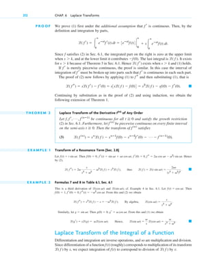 P R O O F We prove (1) first under the additional assumption that is continuous. Then, by the
definition and integration by parts,
Since f satisfies (2) in Sec. 6.1, the integrated part on the right is zero at the upper limit
when and at the lower limit it contributes The last integral is It exists
for because of Theorem 3 in Sec. 6.1. Hence exists when and (1) holds.
If is merely piecewise continuous, the proof is similar. In this case the interval of
integration of must be broken up into parts such that is continuous in each such part.
The proof of (2) now follows by applying (1) to and then substituting (1), that is
Continuing by substitution as in the proof of (2) and using induction, we obtain the
following extension of Theorem 1.
T H E O R E M 2 Laplace Transform of the Derivative of Any Order
Let be continuous for all and satisfy the growth restriction
(2) in Sec. 6.1. Furthermore, let be piecewise continuous on every finite interval
on the semi-axis . Then the transform of satisfies
(3)
E X A M P L E 1 Transform of a Resonance Term (Sec. 2.8)
Let Then Hence
by (2),
thus
E X A M P L E 2 Formulas 7 and 8 in Table 6.1, Sec. 6.1
This is a third derivation of and ; cf. Example 4 in Sec. 6.1. Let Then
From this and (2) we obtain
By algebra,
Similarly, let Then From this and (1) we obtain
Hence,
Laplace Transform of the Integral of a Function
Differentiation and integration are inverse operations, and so are multiplication and division.
Since differentiation of a function (roughly) corresponds to multiplication of its transform
by s, we expect integration of to correspond to division of by s:
l( f )
f(t)
l( f )
f(t)
䊏
l(sin vt) ⫽
v
s
l(cos vt) ⫽
v
s2
⫹ v2 .
l(gr) ⫽ sl(g) ⫽ vl(cos vt).
g(0) ⫽ 0, gr ⫽ v cos vt.
g ⫽ sin vt.
l(cos vt) ⫽
s
s2
⫹ v2
.
l( f s) ⫽ s2
l( f ) ⫺ s ⫽ ⫺v2
l( f ).
f(0) ⫽ 1, f r(0) ⫽ 0, f s(t) ⫽ ⫺v2
cos vt.
f(t) ⫽ cos vt.
l(sin vt)
l(cos vt)
䊏
l( f ) ⫽ l(t sin vt) ⫽
2vs
(s2
⫹ v2
)2
.
l( f s) ⫽ 2v
s
s2
⫹ v2
⫺ v2
l( f ) ⫽ s2
l( f ),
f(0) ⫽ 0, f r(t) ⫽ sin vt ⫹ vt cos vt, f r(0) ⫽ 0, f s ⫽ 2v cos vt ⫺ v2
t sin vt.
f(t) ⫽ t sin vt.
l( f (n)
) ⫽ sn
l( f ) ⫺ snⴚ1
f(0) ⫺ snⴚ2
f r(0) ⫺ Á ⫺ f (nⴚ1)
(0).
f (n)
t ⭌ 0
f (n)
t ⭌ 0
f, f r, Á , f (nⴚ1)
f(n)
䊏
l( f s) ⫽ sl( f r) ⫺ f r(0) ⫽ s3sl( f ) ⫺ f(0)4 ⫽ s2
l( f ) ⫺ sf(0) ⫺ f r(0).
f s
f r
f r
f r
s ⬎ k
l( f r)
s ⬎ k
l( f ).
⫺f(0).
s ⬎ k,
l( f r) ⫽ 冮
ⴥ
0
eⴚst
f r(t) dt ⫽ 3eⴚst
f(t)4 `
ⴥ
0
⫹ s冮
ⴥ
0
eⴚst
f(t) dt.
f r
212 CHAP. 6 Laplace Transforms
c06.qxd 10/28/10 6:33 PM Page 212
 