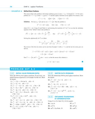 E X A M P L E 6 Shifted Data Problems
This means initial value problems with initial conditions given at some instead of For such a
problem set so that gives and the Laplace transform can be applied. For instance, solve
Solution. We have and we set Then the problem is
where Using (2) and Table 6.1 and denoting the transform of by we see that the subsidiary
equation of the “shifted” initial value problem is
thus
Solving this algebraically for we obtain
The inverse of the first two terms can be seen from Example 3 (with and the last two terms give
and
Now so that the answer (the solution) is
䊏
y ⫽ 2t ⫺ sin t ⫹ cos t.
t
~
⫽ t ⫺ 1
4 p, sin t
~
⫽
1
12
(sin t ⫺ cos t),
⫽ 2t
~
⫹ 1
2 p ⫺ 12 sin t
~
.
y
~
⫽ lⴚ1
(Y
~
) ⫽ 2(t
~
⫺ sin t
~
) ⫹ 1
2 p(1 ⫺ cos t
~
) ⫹ 1
2 p cos t
~
⫹ (2 ⫺ 12) sin t
~
sin,
cos
v ⫽ 1),
Y
~
⫽
2
(s2
⫹ 1)s2
⫹
1
2 p
(s2
⫹ 1)s
⫹
1
2 ps
s2
⫹ 1
⫹
2 ⫺ 12
s2
⫹ 1
.
Y
~
,
(s2
⫹ 1)Y
~
⫽
2
s2 ⫹
1
2 p
s
⫹
1
2
ps ⫹ 2 ⫺ 12.
s2
Y
~
⫺ s # 1
2 p ⫺ (2 ⫺ 12) ⫹ Y
~
⫽
2
s2 ⫹
1
2 p
s
,
Y
~
,
y
~
y
~(t
~
) ⫽ y(t).
y
~r(0) ⫽ 2 ⫺ 12
y
~(0) ⫽ 1
2 p,
y
~s ⫹ y
~ ⫽ 2(t
~
⫹ 1
4 p),
t ⫽ t
~
⫹ 1
4 p.
t0 ⫽ 1
4 p
yr(1
4 p) ⫽ 2 ⫺ 12.
y(1
4 p) ⫽ 1
2 p,
ys ⫹ y ⫽ 2t,
t
~
⫽ 0
t ⫽ t0
t ⫽ t
~
⫹ t0,
t ⫽ 0.
t ⫽ t0 ⬎ 0
216 CHAP. 6 Laplace Transforms
1–11 INITIAL VALUE PROBLEMS (IVPS)
Solve the IVPs by the Laplace transform. If necessary, use
partial fraction expansion as in Example 4 of the text. Show
all details.
1.
2.
3.
4.
5.
6.
7.
8.
9.
10.
11.
yr(0) ⫽ 31.5
y(0) ⫽ 1,
ys ⫹ 3yr ⫹ 2.25y ⫽ 9t3
⫹ 64,
ys ⫹ 0.04y ⫽ 0.02t2
, y(0) ⫽ ⫺25, yr(0) ⫽ 0
ys ⫺ 4yr ⫹ 3y ⫽ 6t ⫺ 8, y(0) ⫽ 0, yr(0) ⫽ 0
ys ⫺ 4yr ⫹ 4y ⫽ 0, y(0) ⫽ 8.1, yr(0) ⫽ 3.9
yr(0) ⫽ ⫺10
ys ⫹ 7yr ⫹ 12y ⫽ 21e3t
, y(0) ⫽ 3.5,
yr(0) ⫽ 6.2
ys ⫺ 6yr ⫹ 5y ⫽ 29 cos 2t, y(0) ⫽ 3.2,
ys ⫺ 1
4 y ⫽ 0, y(0) ⫽ 12, yr(0) ⫽ 0
ys ⫹ 9y ⫽ 10eⴚt
, y(0) ⫽ 0, yr(0) ⫽ 0
ys ⫺ yr ⫺ 6y ⫽ 0, y(0) ⫽ 11, yr(0) ⫽ 28
yr ⫹ 2y ⫽ 0, y(0) ⫽ 1.5
yr ⫹ 5.2y ⫽ 19.4 sin 2t, y(0) ⫽ 0
12–15 SHIFTED DATA PROBLEMS
Solve the shifted data IVPs by the Laplace transform. Show
the details.
12.
13.
14.
15.
16–21 OBTAINING TRANSFORMS
BY DIFFERENTIATION
Using (1) or (2), find if equals:
16. 17.
18. 19.
20. Use Prob. 19. 21. cosh2
t
sin4
t.
sin2
vt
cos2
2t
teⴚat
t cos 4t
f(t)
l( f )
yr(1.5) ⫽ 5
y(1.5) ⫽ 4,
ys ⫹ 3yr ⫺ 4y ⫽ 6e2tⴚ3
,
yr(2) ⫽ 14
y(2) ⫽ ⫺4,
ys ⫹ 2yr ⫹ 5y ⫽ 50t ⫺ 100,
yr ⫺ 6y ⫽ 0, y(⫺1) ⫽ 4
yr(4) ⫽ ⫺17
ys ⫺ 2yr ⫺ 3y ⫽ 0, y(4) ⫽ ⫺3,
P R O B L E M S E T 6 . 2
c06.qxd 10/28/10 6:33 PM Page 216
 