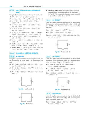 18–27 IVPs, SOME WITH DISCONTINUOUS
INPUT
Using the Laplace transform and showing the details, solve
18.
19.
20.
21. if and 0 if
22. if and 8 if
23. if and
if
24. if and 0 if
25. if and 0 if
26. Shifted data. if
and 0 if
27. Shifted data. if and 0 if
28–40 MODELS OF ELECTRIC CIRCUITS
28–30 RL-CIRCUIT
Using the Laplace transform and showing the details, find
the current in the circuit in Fig. 126, assuming
and:
28. if
and if
29. if
and 0 if
30. if and 0
if t ⬎ 2
0 ⬍ t ⬍ 2
R ⫽ 10 ⍀, L ⫽ 0.5 H, v ⫽ 200t V
t ⬎ 1
0 ⬍ t ⬍ 1
R ⫽ 25 ⍀, L ⫽ 0.1 H, v ⫽ 490 eⴚ5t
V
t ⬎ p
40 sin t V
0 ⬍ t ⬍ p,
R ⫽ 1 k⍀ (⫽1000 ⍀), L ⫽ 1 H, v ⫽ 0
i(0) ⫽ 0
i(t)
yr(1) ⫽ 4 ⫺ 2 sin 2
y(1) ⫽ 1 ⫹ cos 2,
t ⬎ 5;
0 ⬍ t ⬍ 5
ys ⫹ 4y ⫽ 8t2
yr(p) ⫽ 2eⴚp
⫺ 2
y(p) ⫽ 1,
t ⬎ 2p;
0 ⬍ t ⬍ 2p
ys ⫹ 2yr ⫹ 5y ⫽ 10 sin t
yr(0) ⫽ 0
y(0) ⫽ 0,
t ⬎ 1;
0 ⬍ t ⬍ 1
ys ⫹ y ⫽ t
yr(0) ⫽ 0
y(0) ⫽ 0,
t ⬎ 1;
0 ⬍ t ⬍ 1
ys ⫹ 3yr ⫹ 2y ⫽ 1
yr(0) ⫽ 0
y(0) ⫽ 1,
t ⬎ 2p;
3 sin 2t ⫺ cos 2t
0 ⬍ t ⬍ 2p
ys ⫹ yr ⫺ 2y ⫽ 3 sin t ⫺ cos t
yr(0) ⫽ 0
y(0) ⫽ 0,
t ⬎ 1;
0 ⬍ t ⬍ 1
ys ⫹ 3yr ⫹ 2y ⫽ 4t
yr(0) ⫽ 4
y(0) ⫽ 0,
t ⬎ p;
0 ⬍ t ⬍ p
ys ⫹ 9y ⫽ 8 sin t
yr(0) ⫽ ⫺5
y(0) ⫽ 1912,
ys ⫹ 10yr ⫹ 24y ⫽ 144t2
,
yr(0) ⫽ 0
y(0) ⫽ 0,
ys ⫹ 6yr ⫹ 8y ⫽ eⴚ3t
⫺ eⴚ5t
,
yr(0) ⫽ 1
y(0) ⫽ 3,
9ys ⫺ 6yr ⫹ y ⫽ 0,
224 CHAP. 6 Laplace Transforms
31. Discharge in RC-circuit. Using the Laplace transform,
find the charge q(t) on the capacitor of capacitance C
in Fig. 127 if the capacitor is charged so that its potential
is and the switch is closed at
32–34 RC-CIRCUIT
Using the Laplace transform and showing the details, find
the current i(t) in the circuit in Fig. 128 with and
where the current at is assumed to be
zero, and:
32. if and if
33. if and V if
34. if and 0 otherwise. Why
does i(t) have jumps?
0.5 ⬍ t ⬍ 0.6
v(t) ⫽ 100 V
t ⬎ 2
100(t ⫺ 2)
t ⬍ 2
v ⫽ 0
t ⬎ 4
14 # 106
eⴚ3t
V
t ⬍ 4
v ⫽ 0
t ⫽ 0
C ⫽ 10ⴚ2
F,
R ⫽ 10 ⍀
t ⫽ 0.
V0
R
v(t)
L
Fig. 126. Problems 28–30
v(t)
C R
Fig. 128. Problems 32–34
v(t)
C L
Fig. 129. Problems 35–37
C R
Fig. 127. Problem 31
35–37 LC-CIRCUIT
Using the Laplace transform and showing the details, find
the current in the circuit in Fig. 129, assuming zero
initial current and charge on the capacitor and:
35. if
and 0 otherwise
36. if
and 0 if
37. if
and 0 if t ⬎ p
0 ⬍ t ⬍ p
v ⫽ 78 sin t V
C ⫽ 0.05 F,
L ⫽ 0.5 H,
t ⬎ 1
0 ⬍ t ⬍ 1
v ⫽ 200 (t ⫺ 1
3 t3
) V
C ⫽ 0.25 F,
L ⫽ 1 H,
p ⬍ t ⬍ 3p
v ⫽ ⫺9900 cos t V
C ⫽ 10ⴚ2
F,
L ⫽ 1 H,
i(t)
38–40 RLC-CIRCUIT
Using the Laplace transform and showing the details, find
the current i(t) in the circuit in Fig. 130, assuming zero
initial current and charge and:
38. if
and 0 if t ⬎ 4
0 ⬍ t ⬍ 4
v ⫽ 34eⴚt
V
C ⫽ 0.05 F,
L ⫽ 1 H,
R ⫽ 4 ⍀,
c06.qxd 10/28/10 6:33 PM Page 224
 
