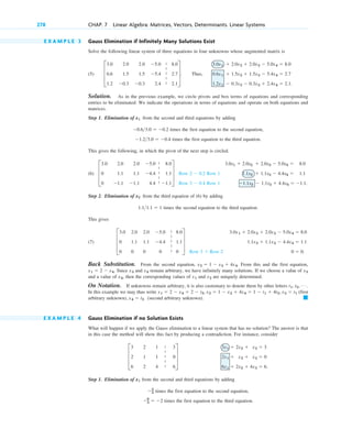 E X A M P L E 3 Gauss Elimination if Infinitely Many Solutions Exist
Solve the following linear system of three equations in four unknowns whose augmented matrix is
(5) Thus,
Solution. As in the previous example, we circle pivots and box terms of equations and corresponding
entries to be eliminated. We indicate the operations in terms of equations and operate on both equations and
matrices.
Step 1. Elimination of from the second and third equations by adding
times the first equation to the second equation,
times the first equation to the third equation.
This gives the following, in which the pivot of the next step is circled.
(6)
Step 2. Elimination of from the third equation of (6) by adding
times the second equation to the third equation.
This gives
(7)
Back Substitution. From the second equation, . From this and the first equation,
. Since and remain arbitrary, we have infinitely many solutions. If we choose a value of
and a value of , then the corresponding values of and are uniquely determined.
On Notation. If unknowns remain arbitrary, it is also customary to denote them by other letters
In this example we may thus write (first
arbitrary unknown), (second arbitrary unknown).
E X A M P L E 4 Gauss Elimination if no Solution Exists
What will happen if we apply the Gauss elimination to a linear system that has no solution? The answer is that
in this case the method will show this fact by producing a contradiction. For instance, consider
Step 1. Elimination of from the second and third equations by adding
times the first equation to the second equation,
times the first equation to the third equation.
6
3  2
2
3
x1
3x1  2x2  x3  3
2x1  x2  x3  0
6x1  2x2  4x3  6.
D
3 2 1 3
2 1 1 0
6 2 4 6
T
䊏
x4  t2
x1  2  x4  2  t2, x2  1  x3  4x4  1  t1  4t2, x3  t1
t1, t2, Á .
x2
x1
x4
x3
x4
x3
x1  2  x4
x2  1  x3  4x4
3.0x1  2.0x2  2.0x3  5.0x4  8.0
1.1x2  1.1x3  4.4x4  1.1
0  0.
Row 3  Row 2
D
3.0 2.0 2.0 5.0 8.0
0 1.1 1.1 4.4 1.1
0 0 0 0 0
T
1.11.1  1
x2
3.0x1  2.0x2  2.0x3  5.0x4  8.0
1.1x2  1.1x3  4.4x4  1.1
1.1x2  1.1x3  4.4x4  1.1.
Row 2  0.2 Row 1
Row 3  0.4 Row 1
D
3.0 2.0 2.0 5.0 8.0
0 1.1 1.1 4.4 1.1
0 1.1 1.1 4.4 1.1
T
1.23.0  0.4
0.63.0  0.2
x1
3.0x1  2.0x2  2.0x3  5.0x4  8.0
0.6x1  1.5x2  1.5x3  5.4x4  2.7
1.2x1  0.3x2  0.3x3  2.4x4  2.1.
D
3.0 2.0 2.0 5.0 8.0
0.6 1.5 1.5 5.4 2.7
1.2 0.3 0.3 2.4 2.1
T.
278 CHAP. 7 Linear Algebra: Matrices, Vectors, Determinants. Linear Systems
|
|
|
|
|
|
|
|
|
|
|
|
|
|
|
|
|
|
|
|
c07.qxd 10/28/10 7:30 PM Page 278
 