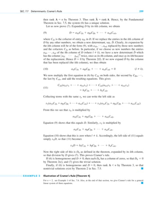 then rank by Theorem 3. Thus rank . Hence, by the Fundamental
Theorem in Sec. 7.5, the system (6) has a unique solution.
Let us now prove (7). Expanding D by its kth column, we obtain
(9)
where is the cofactor of entry in D. If we replace the entries in the kth column of
D by any other numbers, we obtain a new determinant, say, D̂. Clearly, its expansion by
the kth column will be of the form (9), with replaced by those new numbers
and the cofactors as before. In particular, if we choose as new numbers the entries
of the lth column of D (where ), we have a new determinant D̂ which
has the column twice, once as its lth column, and once as its kth because
of the replacement. Hence D̂ by Theorem 2(f). If we now expand D̂ by the column
that has been replaced (the kth column), we thus obtain
(10)
We now multiply the first equation in (6) by on both sides, the second by
the last by and add the resulting equations. This gives
(11)
Collecting terms with the same xj, we can write the left side as
From this we see that is multiplied by
Equation (9) shows that this equals D. Similarly, is multiplied by
Equation (10) shows that this is zero when Accordingly, the left side of (11) equals
simply so that (11) becomes
Now the right side of this is as defined in the theorem, expanded by its kth column,
so that division by D gives (7). This proves Cramer’s rule.
If (6) is homogeneous and , then each has a column of zeros, so that
by Theorem 2(e), and (7) gives the trivial solution.
Finally, if (6) is homogeneous and then rank by Theorem 3, so that
nontrivial solutions exist by Theorem 2 in Sec. 7.5.
E X A M P L E 5 Illustration of Cramer’s Rule (Theorem 4)
For see Example 1 of Sec. 7.6. Also, at the end of that section, we give Cramer’s rule for a general
linear system of three equations. 䊏
n  2,
䊏
A n
D  0,
Dk  0
Dk
D  0
Dk
xkD  b1C1k  b2C2k  Á  bnCnk.
xkD,
l  k.
a1lC1k  a2lC2k  Á  anlCnk.
x1
a1kC1k  a2kC2k  Á  ankCnk.
xk
x1(a11C1k  a21C2k  Á  an1Cnk)  Á  xn(a1nC1k  a2nC2k  Á  annCnk).
 b1C1k  Á  bnCnk.
C1k(a11x1  Á  a1nxn)  Á  Cnk(an1x1  Á  annxn)
Cnk,
C2k, Á ,
C1k
(l  k).
a1lC1k  a2lC2k  Á  anlCnk  0
 0
3a1l
Á anl4T
l  k
a1l, Á , anl
Cik
a1k, Á , ank
aik
Cik
D  a1kC1k  a2kC2k  Á  ankCnk,
A
~
 rank A
A  n
SEC. 7.7 Determinants. Cramer’s Rule 299
c07.qxd 10/28/10 7:30 PM Page 299
 
