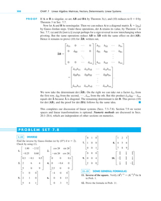 308 CHAP. 7 Linear Algebra: Matrices, Vectors, Determinants. Linear Systems
P R O O F If A or B is singular, so are AB and BA by Theorem 3(c), and (10) reduces to by
Theorem 3 in Sec. 7.7.
Now let A and B be nonsingular. Then we can reduce A to a diagonal matrix Â
by Gauss–Jordan steps. Under these operations, det A retains its value, by Theorem 1 in
Sec. 7.7, (a) and (b) [not (c)] except perhaps for a sign reversal in row interchanging when
pivoting. But the same operations reduce AB to ÂB with the same effect on .
Hence it remains to prove (10) for ÂB; written out,
Â
We now take the determinant (ÂB). On the right we can take out a factor from
the first row, from the second, from the nth. But this product
equals Â because Â is diagonal. The remaining determinant is . This proves (10)
for , and the proof for follows by the same idea.
This completes our discussion of linear systems (Secs. 7.3–7.8). Section 7.9 on vector
spaces and linear transformations is optional. Numeric methods are discussed in Secs.
20.1–20.4, which are independent of other sections on numerics.
䊏
det (BA)
det (AB)
det B
det
â11â22
Á ânn
Á , a
ˆnn
â22
â11
det
 E
â11b11 â11b12
Á â11b1n
â22b21 â22b22
Á â22b2n
.
.
.
ânnbn1 ânnbn2
Á ânnbnn
U .
B  E
â11 0 Á 0
0 â22
Á 0
...
0 0 Á ânn
U E
b11 b12
Á b1n
b21 b22
Á b2n
.
.
.
bn1 bn2
Á bnn
U
det (AB)
 [ajk]
0  0
1–10 INVERSE
Find the inverse by Gauss–Jordan (or by if ).
Check by using (1).
1. 2.
3. 4.
5. 6. D
4 0 0
0 8 13
0 3 5
T
D
1 0 0
2 1 0
5 4 1
T
D
0 0 0.1
0 0.4 0
2.5 0 0
T
D
0.3 0.1 0.5
2 6 4
5 0 9
T
c
cos 2u sin 2u
sin 2u cos 2u
d
c
1.80 2.32
0.25 0.60
d
n  2
(4*)
7. 8.
9. 10.
11–18 SOME GENERAL FORMULAS
11. Inverse of the square. Verify for A
in Prob. 1.
12. Prove the formula in Prob. 11.
(A2
)ⴚ1
 (Aⴚ1
)2
D
2
3
1
3
2
3
2
3
2
3
1
3
1
3
2
3 2
3
T
D
0 8 0
0 0 4
2 0 0
T
D
1 2 3
4 5 6
7 8 9
T
D
0 1 0
1 0 0
0 0 1
T
P R O B L E M S E T 7 . 8
c07.qxd 10/28/10 7:30 PM Page 308
 