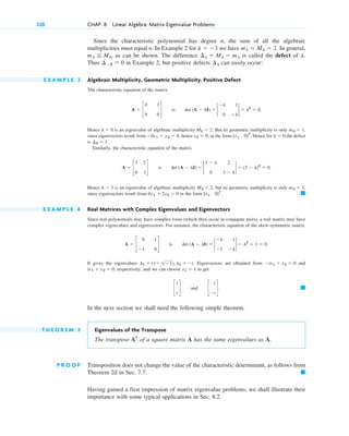 328 CHAP. 8 Linear Algebra: Matrix Eigenvalue Problems
Since the characteristic polynomial has degree n, the sum of all the algebraic
multiplicities must equal n. In Example 2 for we have In general,
, as can be shown. The difference is called the defect of
Thus in Example 2, but positive defects can easily occur:
E X A M P L E 3 Algebraic Multiplicity, Geometric Multiplicity. Positive Defect
The characteristic equation of the matrix
Hence is an eigenvalue of algebraic multiplicity . But its geometric multiplicity is only
since eigenvectors result from , hence , in the form . Hence for the defect
is
Similarly, the characteristic equation of the matrix
Hence is an eigenvalue of algebraic multiplicity , but its geometric multiplicity is only
since eigenvectors result from in the form
E X A M P L E 4 Real Matrices with Complex Eigenvalues and Eigenvectors
Since real polynomials may have complex roots (which then occur in conjugate pairs), a real matrix may have
complex eigenvalues and eigenvectors. For instance, the characteristic equation of the skew-symmetric matrix
It gives the eigenvalues . Eigenvectors are obtained from and
, respectively, and we can choose to get
In the next section we shall need the following simple theorem.
T H E O R E M 3 Eigenvalues of the Transpose
The transpose AT
of a square matrix A has the same eigenvalues as A.
P R O O F Transposition does not change the value of the characteristic determinant, as follows from
Theorem 2d in Sec. 7.7. 䊏
Having gained a first impression of matrix eigenvalue problems, we shall illustrate their
importance with some typical applications in Sec. 8.2.
䊏
c
1
i
d and c
1
⫺i
d.
x1 ⫽ 1
ix1 ⫹ x2 ⫽ 0
⫺ix1 ⫹ x2 ⫽ 0
l1 ⫽ i (⫽ 1⫺1), l2 ⫽ ⫺i
A ⫽ c
0 1
⫺1 0
d is det (A ⫺ lI) ⫽ 2
⫺l 1
⫺1 ⫺l
2 ⫽ l2
⫹ 1 ⫽ 0.
䊏
[x1 0]T
.
0x1 ⫹ 2x2 ⫽ 0
m3 ⫽ 1,
M3 ⫽ 2
l ⫽ 3
A ⫽ c
3 2
0 3
d is det (A ⫺ lI) ⫽ 2
3 ⫺ l 2
0 3 ⫺ l
2 ⫽ (3 ⫺ l)2
⫽ 0.
¢0 ⫽ 1.
l ⫽ 0
[x1 0]T
x2 ⫽ 0
⫺0x1 ⫹ x2 ⫽ 0
m0 ⫽ 1,
M0 ⫽ 2
l ⫽ 0
A ⫽ c
0 1
0 0
d is det (A ⫺ lI) ⫽ 2
⫺l 1
0 ⫺l
2 ⫽ l2
⫽ 0.
¢l
¢⫺3 ⫽ 0
l.
¢l ⫽ Ml ⫺ ml
ml ⬉ Ml
ml ⫽ Ml ⫽ 2.
l ⫽ ⫺3
c08.qxd 10/30/10 10:56 AM Page 328
 