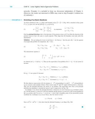 networks. Example 4 is included to keep our discussion independent of Chapter 4.
(However, the reader not interested in ODEs may want to skip Example 4 without loss
of continuity.)
E X A M P L E 1 Stretching of an Elastic Membrane
An elastic membrane in the -plane with boundary circle (Fig. 160) is stretched so that a point
P: goes over into the point Q: given by
(1)
Find the principal directions, that is, the directions of the position vector x of P for which the direction of the
position vector y of Q is the same or exactly opposite. What shape does the boundary circle take under this
deformation?
Solution. We are looking for vectors x such that . Since , this gives , the equation
of an eigenvalue problem. In components, is
(2) or
The characteristic equation is
(3)
Its solutions are and These are the eigenvalues of our problem. For our system (2)
becomes
For , our system (2) becomes
We thus obtain as eigenvectors of A, for instance, corresponding to and corresponding to
(or a nonzero scalar multiple of these). These vectors make and angles with the positive x1-direction.
They give the principal directions, the answer to our problem. The eigenvalues show that in the principal
directions the membrane is stretched by factors 8 and 2, respectively; see Fig. 160.
Accordingly, if we choose the principal directions as directions of a new Cartesian -coordinate system,
say, with the positive -semi-axis in the first quadrant and the positive -semi-axis in the second quadrant of
the -system, and if we set then a boundary point of the unstretched circular
membrane has coordinates Hence, after the stretch we have
Since , this shows that the deformed boundary is an ellipse (Fig. 160)
(4) 䊏
z1
2
82
⫹
z2
2
22
⫽ 1.
cos2
␾ ⫹ sin2
␾ ⫽ 1
z1 ⫽ 8 cos ␾, z2 ⫽ 2 sin ␾.
cos ␾, sin ␾.
u1 ⫽ r cos ␾, u2 ⫽ r sin ␾,
x1x2
u2
u1
u1u2
135°
45°
l2
[1 ⫺1]T
l1
[1 1]T
3x1 ⫹ 3x2 ⫽ 0,
3x1 ⫹ 3x2 ⫽ 0.
2
Solution x2 ⫽ ⫺x1, x1 arbitrary,
for instance, x1 ⫽ 1, x2 ⫽ ⫺1.
l2 ⫽ 2
⫺3x1 ⫹ 3x2 ⫽ 0,
3x1 ⫺ 3x2 ⫽ 0.
2
Solution x2 ⫽ x1, x1 arbitrary,
for instance, x1 ⫽ x2 ⫽ 1.
l ⫽ l1 ⫽ 8,
l2 ⫽ 2.
l1 ⫽ 8
2
5 ⫺ l 3
3 5 ⫺ l
2 ⫽ (5 ⫺ l)2
⫺ 9 ⫽ 0.
(5 ⫺ l)x1 ⫹ 3x2 ⫽ 0
3x1 ⫹ (5 ⫺ l)x2 ⫽ 0.
5x1 ⫹ 3x2 ⫽ lx1
3x1 ⫹ 5x2 ⫽ lx2
Ax ⫽ lx
Ax ⫽ lx
y ⫽ Ax
y ⫽ lx
y ⫽ c
y1
y2
d ⫽ Ax ⫽ c
5 3
3 5
d c
x1
x2
d; in components,
y1 ⫽ 5x1 ⫹ 3x2
y2 ⫽ 3x1 ⫹ 5x2.
(y1, y2)
(x1, x2)
x1
2
⫹ x2
2
⫽ 1
x1x2
330 CHAP. 8 Linear Algebra: Matrix Eigenvalue Problems
c08.qxd 10/30/10 10:56 AM Page 330
 