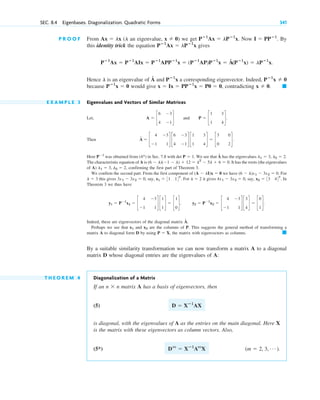 SEC. 8.4 Eigenbases. Diagonalization. Quadratic Forms 341
P R O O F From an eigenvalue, we get Now By
this identity trick the equation gives
Hence is an eigenvalue of and a corresponding eigenvector. Indeed,
because would give , contradicting
E X A M P L E 3 Eigenvalues and Vectors of Similar Matrices
Let, and
Then
Here was obtained from (4*) in Sec. 7.8 with . We see that has the eigenvalues
The characteristic equation of A is It has the roots (the eigenvalues
of A) , confirming the first part of Theorem 3.
We confirm the second part. From the first component of we have . For
this gives say, For it gives , say, . In
Theorem 3 we thus have
Indeed, these are eigenvectors of the diagonal matrix
Perhaps we see that and are the columns of P. This suggests the general method of transforming a
matrix A to diagonal form D by using , the matrix with eigenvectors as columns.
By a suitable similarity transformation we can now transform a matrix A to a diagonal
matrix D whose diagonal entries are the eigenvalues of A:
T H E O R E M 4 Diagonalization of a Matrix
If an matrix A has a basis of eigenvectors, then
(5)
is diagonal, with the eigenvalues of A as the entries on the main diagonal. Here X
is the matrix with these eigenvectors as column vectors. Also,
(5*) .
(m ⫽ 2, 3, Á )
Dm
⫽ Xⴚ1
Am
X
D ⫽ Xⴚ1
AX
n ⫻ n
䊏
P ⫽ X
x2
x1
Â.
y1 ⫽ P⫺1
x1 ⫽ c
4 ⫺3
⫺1 1
d c
1
1
d ⫽ c
1
0
d, y2 ⫽ P⫺1
x2 ⫽ c
4 ⫺3
⫺1 1
d c
3
4
d ⫽ c
0
1
d.
x2 ⫽ 33 44T
4x1 ⫺ 3x2 ⫽ 0
l ⫽ 2
x1 ⫽ 31 14T
.
3x1 ⫺ 3x2 ⫽ 0,
l ⫽ 3
(6 ⫺ l)x1 ⫺ 3x2 ⫽ 0
(A ⫺ lI)x ⫽ 0
l1 ⫽ 3, l2 ⫽ 2
(6 ⫺ l)(⫺1 ⫺ l) ⫹ 12 ⫽ l2
⫺ 5l ⫹ 6 ⫽ 0.
l1 ⫽ 3, l2 ⫽ 2.
Â
det P ⫽ 1
P⫺1
Â ⫽ c
4 ⫺3
⫺1 1
d c
6 ⫺3
4 ⫺1
d c
1 3
1 4
d ⫽ c
3 0
0 2
d.
P ⫽ c
1 3
1 4
d.
A ⫽ c
6 ⫺3
4 ⫺1
d
䊏
x ⫽ 0.
x ⫽ Ix ⫽ PPⴚ1
x ⫽ P0 ⫽ 0
Pⴚ1
x ⫽ 0
Pⴚ1
x ⫽ 0
Pⴚ1
x
Â
l
Pⴚ1
Ax ⫽ Pⴚ1
AIx ⫽ Pⴚ1
APPⴚ1
x ⫽ (Pⴚ1
AP)Pⴚ1
x ⫽ Â(Pⴚ1
x) ⫽ lPⴚ1
x.
Pⴚ1
Ax ⫽ lPⴚ1
x
I ⫽ PPⴚ1
.
Pⴚ1
Ax ⫽ lPⴚ1
x.
x ⫽ 0)
(l
Ax ⫽ lx
c08.qxd 10/30/10 10:56 AM Page 341
 