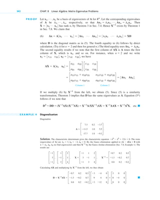 P R O O F Let be a basis of eigenvectors of A for . Let the corresponding eigenvalues
of A be , respectively, so that . Then
has rank n, by Theorem 3 in Sec. 7.4. Hence exists by Theorem 1
in Sec. 7.8. We claim that
(6)
where D is the diagonal matrix as in (5). The fourth equality in (6) follows by direct
calculation. (Try it for and then for general n.) The third equality uses
The second equality results if we note that the first column of AX is A times the first
column of X, which is , and so on. For instance, when and we write
, , we have
Column 1 Column 2
If we multiply (6) by from the left, we obtain (5). Since (5) is a similarity
transformation, Theorem 3 implies that D has the same eigenvalues as A. Equation (5*)
follows if we note that
etc.
E X A M P L E 4 Diagonalization
Diagonalize
Solution. The characteristic determinant gives the characteristic equation The roots
(eigenvalues of A) are By the Gauss elimination applied to with
we find eigenvectors and then by the Gauss–Jordan elimination (Sec. 7.8, Example 1). The
results are
Calculating AX and multiplying by from the left, we thus obtain
䊏
D ⫽ Xⴚ1
AX ⫽ D
⫺0.7 0.2 0.3
⫺1.3 ⫺0.2 0.7
0.8 0.2 ⫺0.2
T D
⫺3 ⫺4 0
9 4 0
⫺3 ⫺12 0
T ⫽ D
3 0 0
0 ⫺4 0
0 0 0
T .
Xⴚ1
D
⫺1
3
⫺1
T , D
1
⫺1
3
T , D
2
1
4
T , X ⫽ D
⫺1 1 2
3 ⫺1 1
⫺1 3 4
T , Xⴚ1
⫽ D
⫺0.7 0.2 0.3
⫺1.3 ⫺0.2 0.7
0.8 0.2 ⫺0.2
T .
Xⴚ1
l ⫽ l1, l2, l3
(A ⫺ lI)x ⫽ 0
l1 ⫽ 3, l2 ⫽ ⫺4, l3 ⫽ 0.
⫺l3
⫺ l2
⫹ 12l ⫽ 0.
A ⫽ D
7.3 0.2 ⫺3.7
⫺11.5 1.0 5.5
17.7 1.8 ⫺9.3
T .
䊏
D2
⫽ DD ⫽ (Xⴚ1
AX)(Xⴚ1
AX) ⫽ Xⴚ1
A(XXⴚ1
)AX ⫽ Xⴚ1
AAX ⫽ Xⴚ1
A2
X,
Xⴚ1
⫽ c
a11x11 ⫹ a12x21 a11x12 ⫹ a12x22
a21x11 ⫹ a22x21 a21x12 ⫹ a22x22
d ⫽ 3Ax1 Ax24.
AX ⫽ A3x1 x24 ⫽ c
a11 a12
a21 a22
d c
x11 x12
x21 x22
d
x2 ⫽ 3x12 x224
x1 ⫽ 3x11 x214
n ⫽ 2
x1
Axk ⫽ lkxk.
n ⫽ 2
Ax ⫽ A3x1
Á xn4 ⫽ 3Ax1
Á Axn4 ⫽ 3l1x1
Á lnxn4 ⫽ XD
Xⴚ1
X ⫽ 3x1
Á xn4
Ax1 ⫽ l1x1, Á , Axn ⫽ lnxn
l1, Á , ln
Rn
x1, Á , xn
342 CHAP. 8 Linear Algebra: Matrix Eigenvalue Problems
c08.qxd 10/30/10 10:56 AM Page 342
 